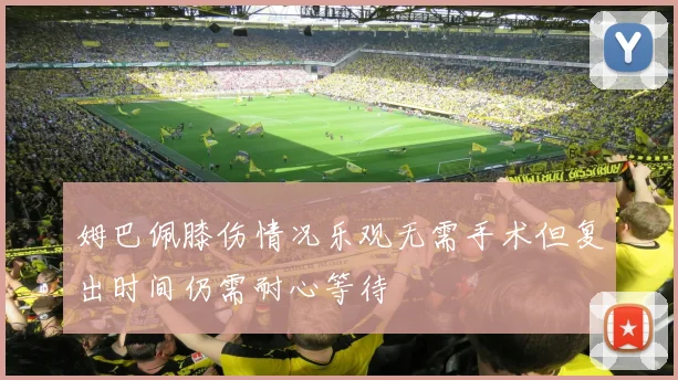 姆巴佩膝伤情况乐观无需手术但复出时间仍需耐心等待