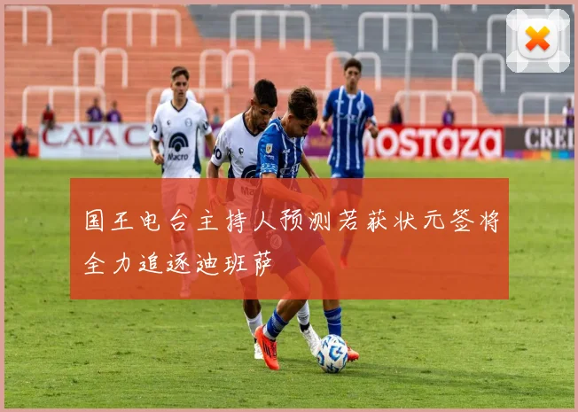 国王电台主持人预测若获状元签将全力追逐迪班萨