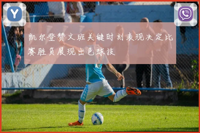 凯尔登赞文班关键时刻表现决定比赛胜负展现出色球技