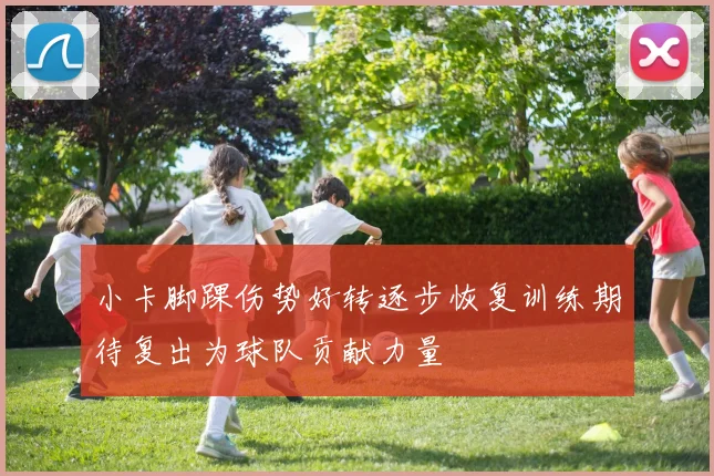 小卡脚踝伤势好转逐步恢复训练期待复出为球队贡献力量