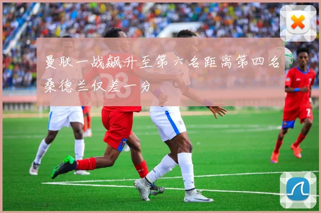 曼联一战飙升至第六名距离第四名桑德兰仅差一分