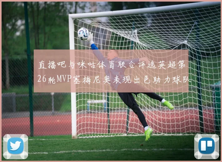 直播吧与咪咕体育联合评选英超第26轮MVP塞梅尼奥表现出色助力球队