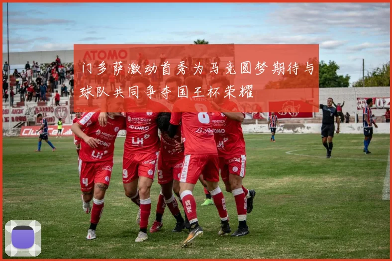 门多萨激动首秀为马竞圆梦期待与球队共同争夺国王杯荣耀