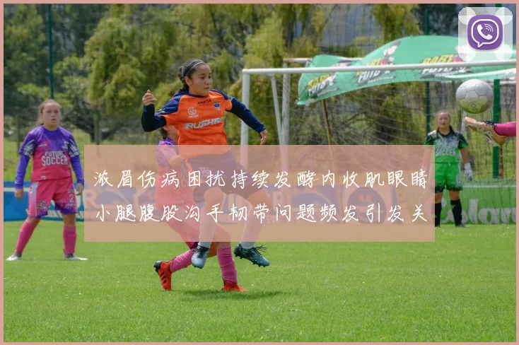 浓眉伤病困扰持续发酵内收肌眼睛小腿腹股沟手韧带问题频发引发关注