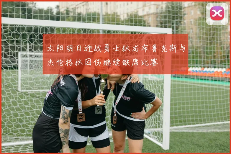 太阳明日迎战勇士狄龙布鲁克斯与杰伦格林因伤继续缺席比赛