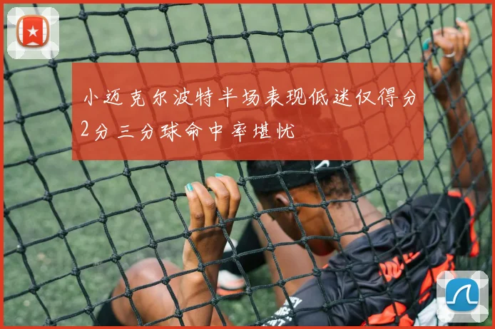 小迈克尔波特半场表现低迷仅得分2分三分球命中率堪忧