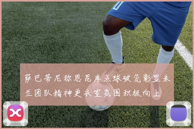 萨巴蒂尼称恩昆库点球破荒彰显米兰团队精神更衣室氛围积极向上