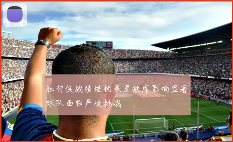 独行侠战绩堪忧浓眉缺席影响显著球队面临严峻挑战