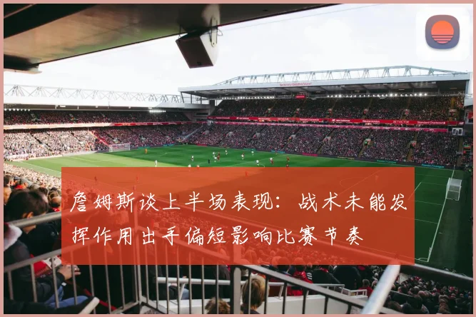 詹姆斯谈上半场表现：战术未能发挥作用出手偏短影响比赛节奏