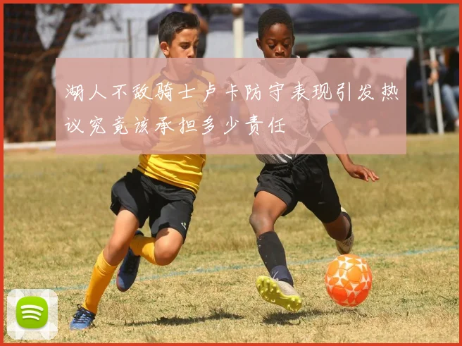 湖人不敌骑士卢卡防守表现引发热议究竟该承担多少责任