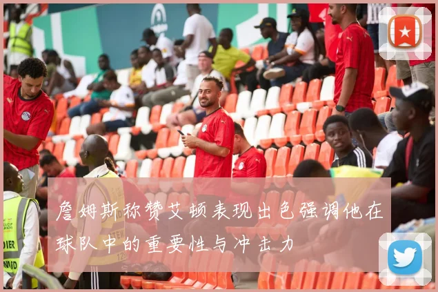 詹姆斯称赞艾顿表现出色强调他在球队中的重要性与冲击力