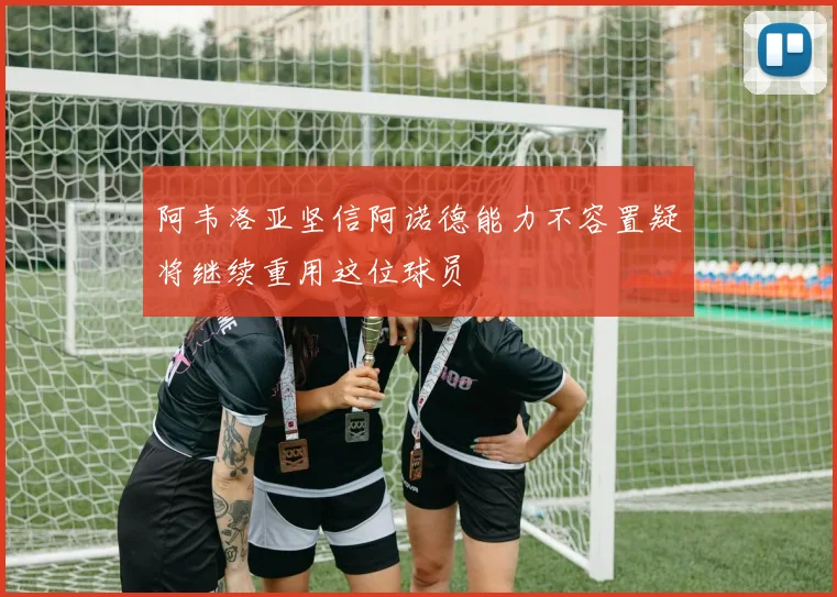 阿韦洛亚坚信阿诺德能力不容置疑将继续重用这位球员