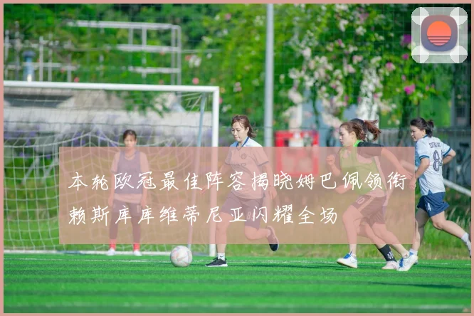 本轮欧冠最佳阵容揭晓姆巴佩领衔赖斯库库维蒂尼亚闪耀全场