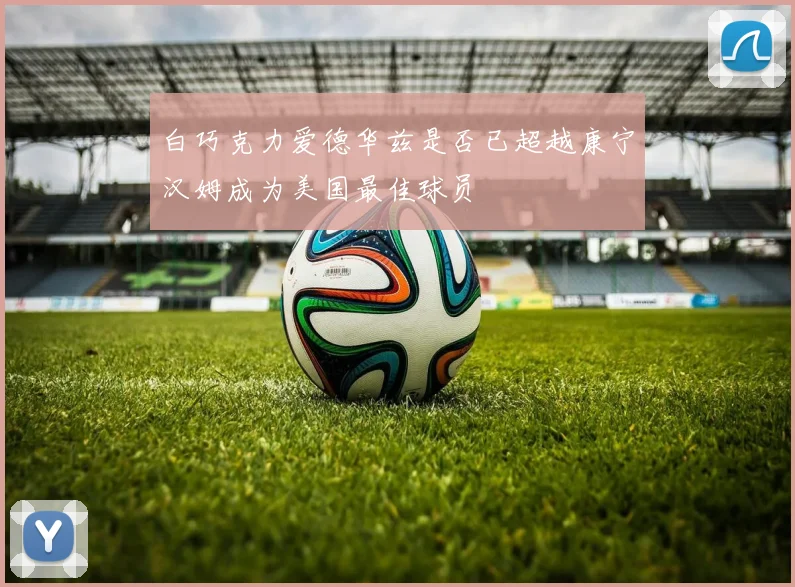 白巧克力爱德华兹是否已超越康宁汉姆成为美国最佳球员