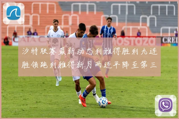 沙特联赛最新动态利雅得胜利九连胜领跑利雅得新月两连平降至第三位