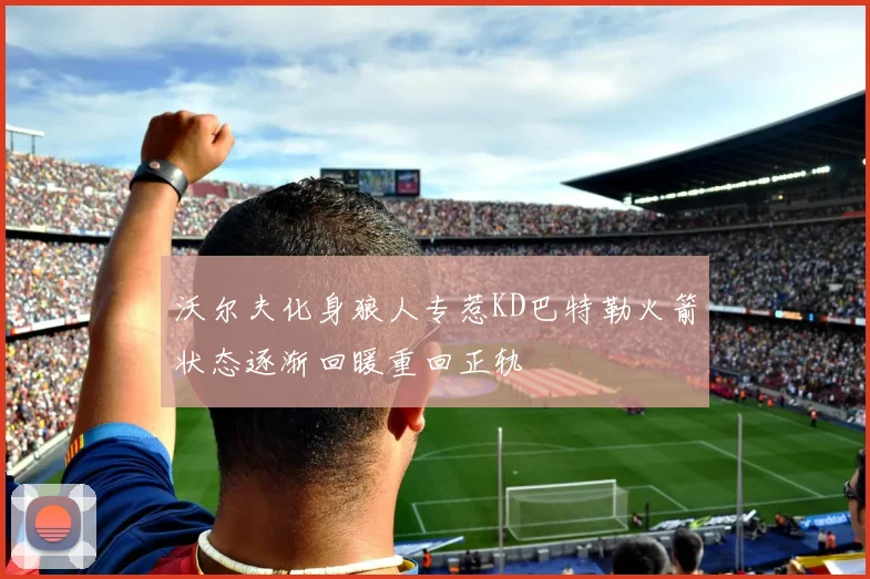 沃尔夫化身狼人专惹KD巴特勒火箭状态逐渐回暖重回正轨