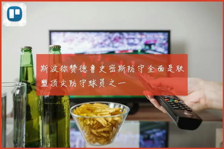 斯波称赞德鲁史密斯防守全面是联盟顶尖防守球员之一