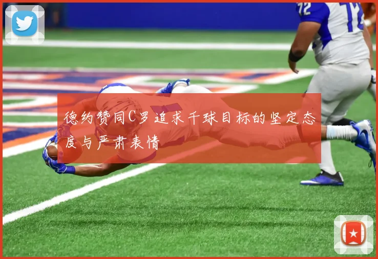 德约赞同C罗追求千球目标的坚定态度与严肃表情