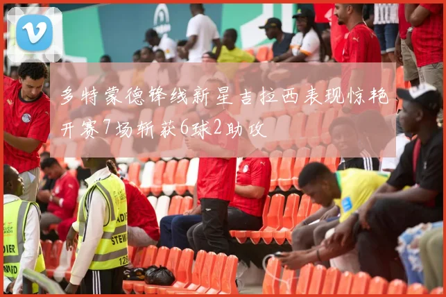 多特蒙德锋线新星吉拉西表现惊艳开赛7场斩获6球2助攻