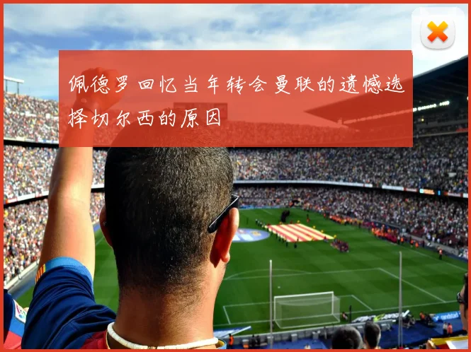 佩德罗回忆当年转会曼联的遗憾选择切尔西的原因
