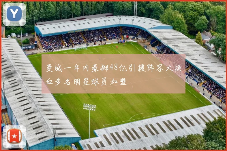 曼城一年内豪掷48亿引援阵容大换血多名明星球员加盟