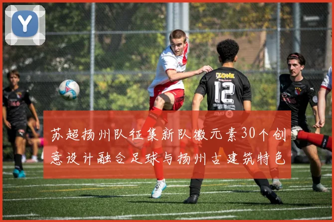 苏超扬州队征集新队徽元素30个创意设计融合足球与扬州古建筑特色